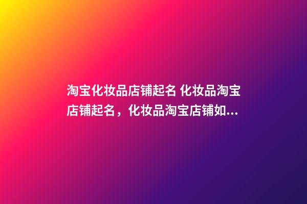 淘宝化妆品店铺起名 化妆品淘宝店铺起名，化妆品淘宝店铺如何起名-第1张-店铺起名-玄机派